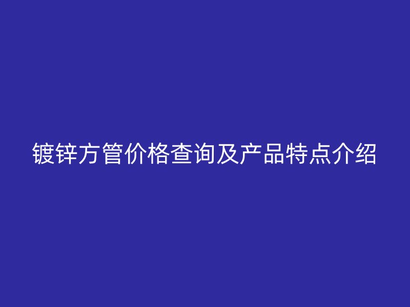 鍍鋅方管價(jià)格查詢及產(chǎn)品特點(diǎn)介紹