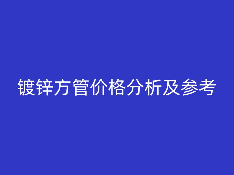 鍍鋅方管價(jià)格分析及參考