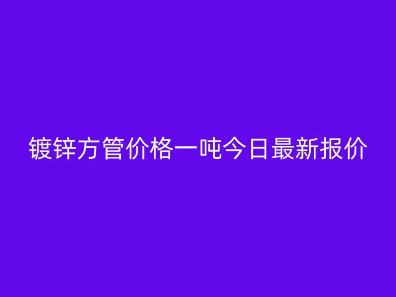 鍍鋅方管價(jià)格一噸今日最新報(bào)價(jià)