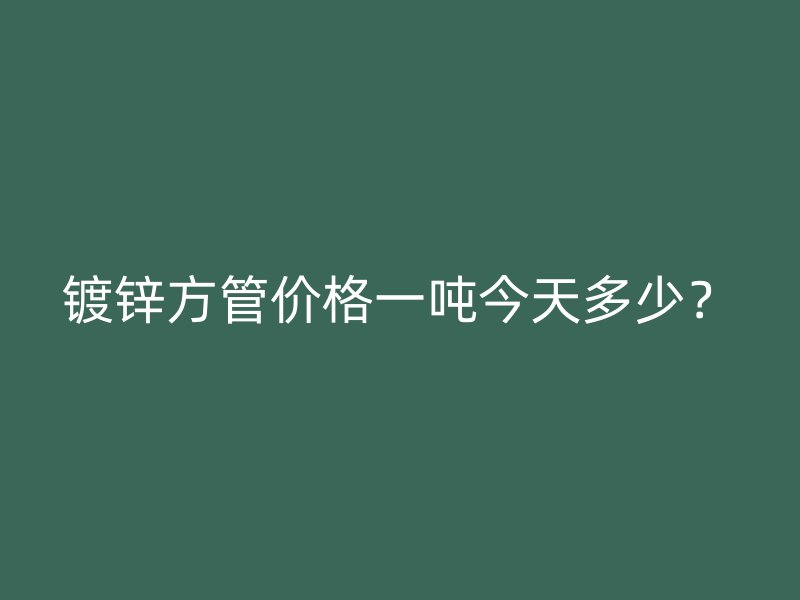 鍍鋅方管價(jià)格一噸今天多少？