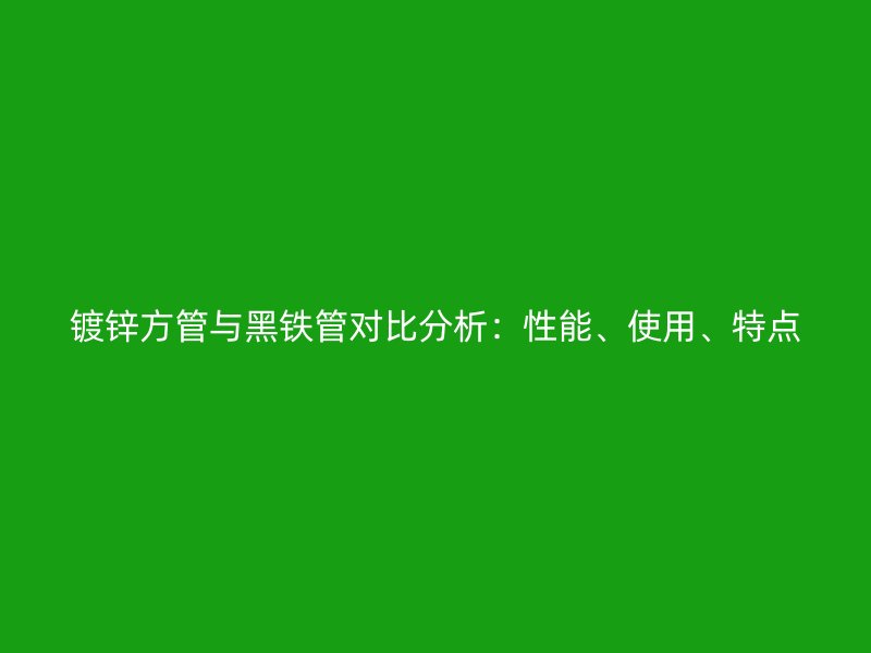 鍍鋅方管與黑鐵管對比分析：性能、使用、特點