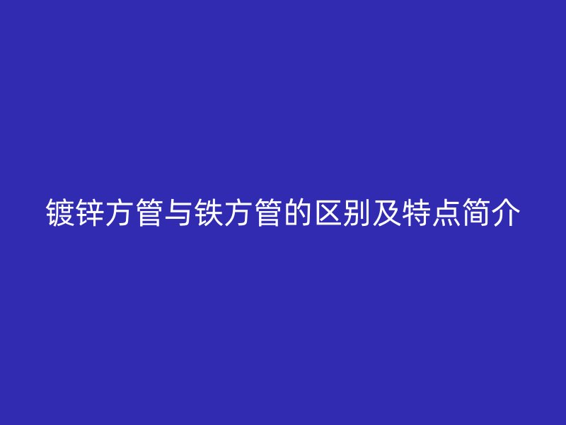 鍍鋅方管與鐵方管的區(qū)別及特點(diǎn)簡介