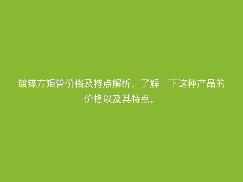 鍍鋅方矩管價(jià)格及特點(diǎn)解析，了解一下這種產(chǎn)品的價(jià)格以及其特點(diǎn)。
