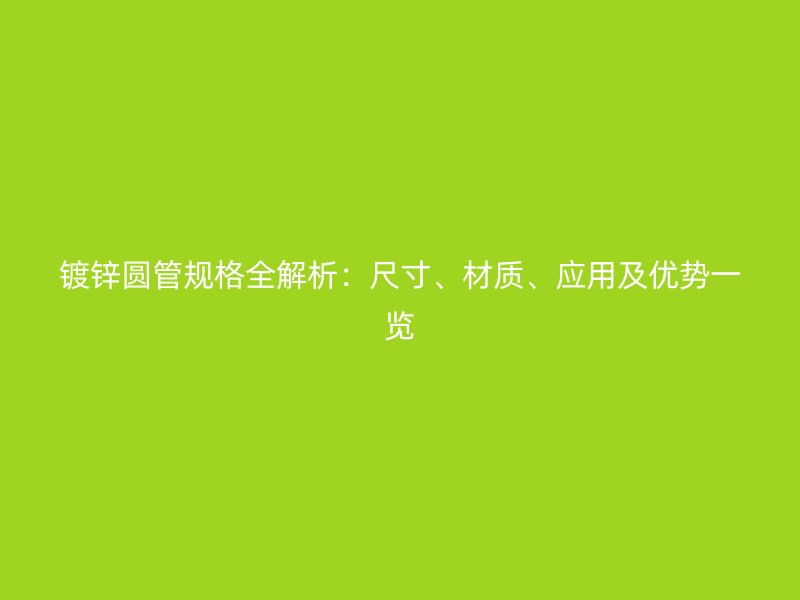 鍍鋅圓管規(guī)格全解析：尺寸、材質(zhì)、應(yīng)用及優(yōu)勢一覽