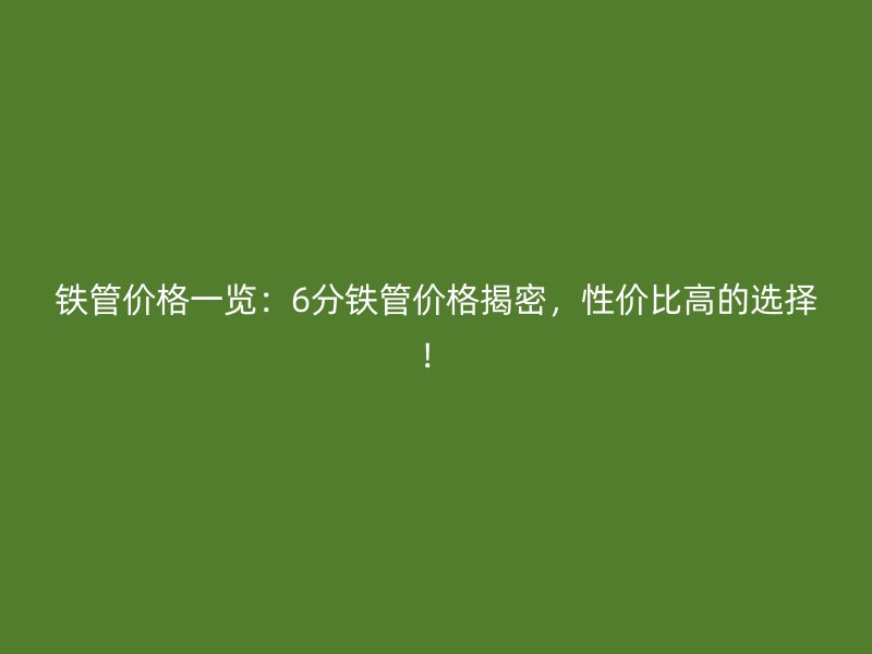 鐵管價(jià)格一覽：6分鐵管價(jià)格揭密，性?xún)r(jià)比高的選擇！