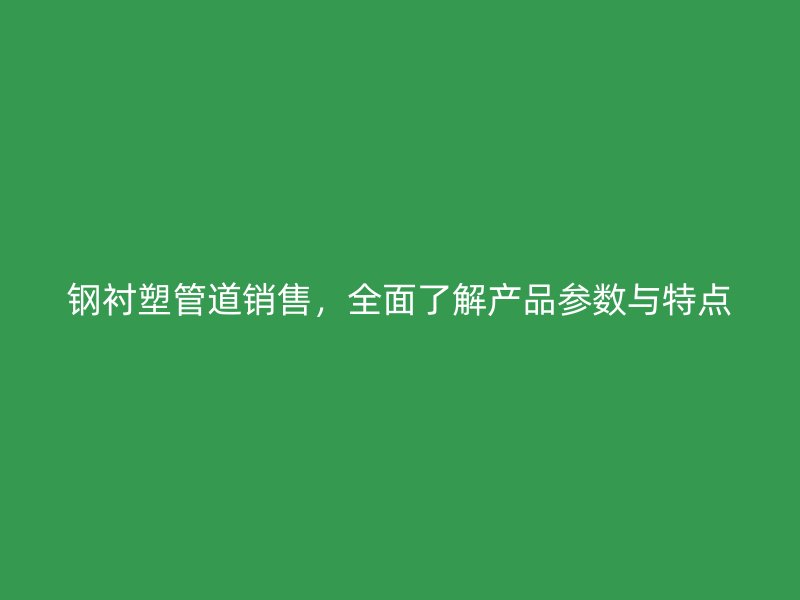 鋼襯塑管道銷售，全面了解產(chǎn)品參數(shù)與特點(diǎn)