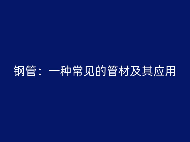 鋼管：一種常見(jiàn)的管材及其應(yīng)用