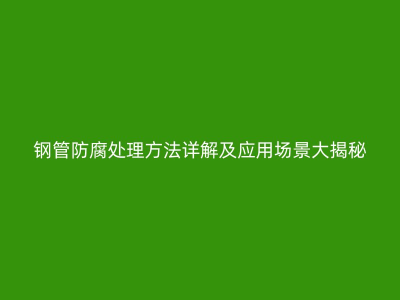 鋼管防腐處理方法詳解及應(yīng)用場景大揭秘