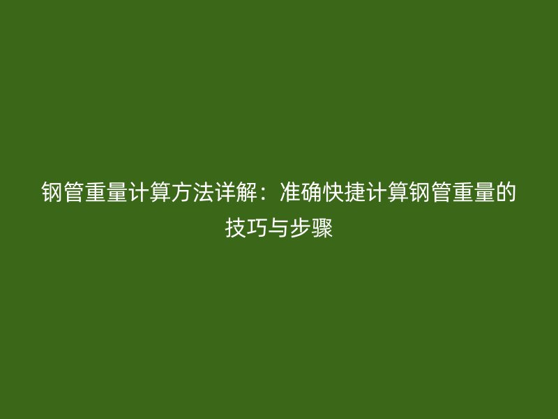 鋼管重量計(jì)算方法詳解：準(zhǔn)確快捷計(jì)算鋼管重量的技巧與步驟
