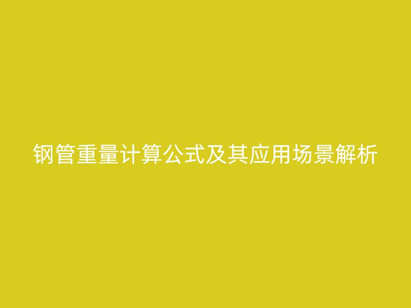 鋼管重量計(jì)算公式及其應(yīng)用場景解析
