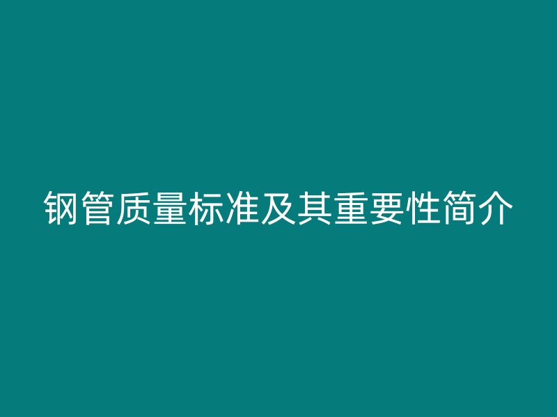 鋼管質(zhì)量標準及其重要性簡介
