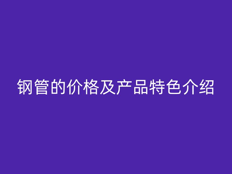 鋼管的價格及產(chǎn)品特色介紹