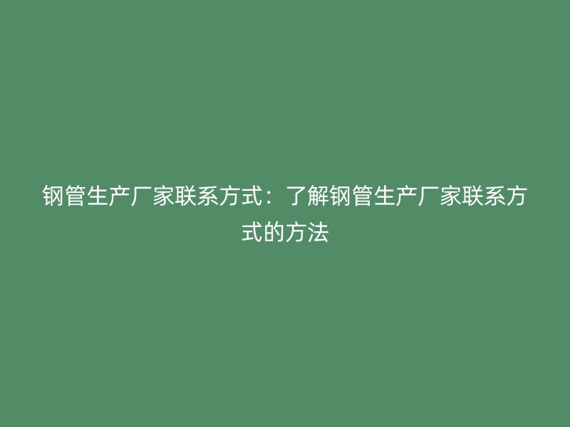 鋼管生產(chǎn)廠家聯(lián)系方式：了解鋼管生產(chǎn)廠家聯(lián)系方式的方法