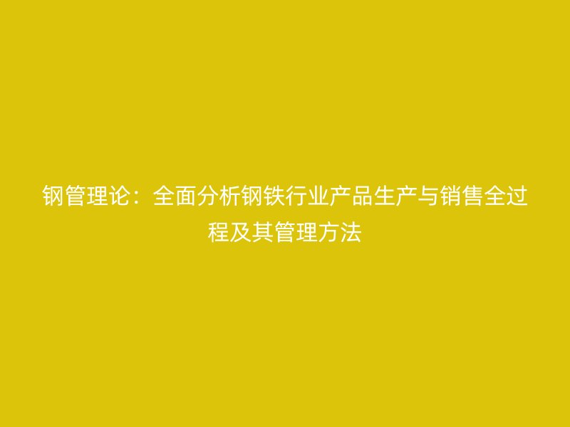 鋼管理論：全面分析鋼鐵行業(yè)產(chǎn)品生產(chǎn)與銷售全過程及其管理方法