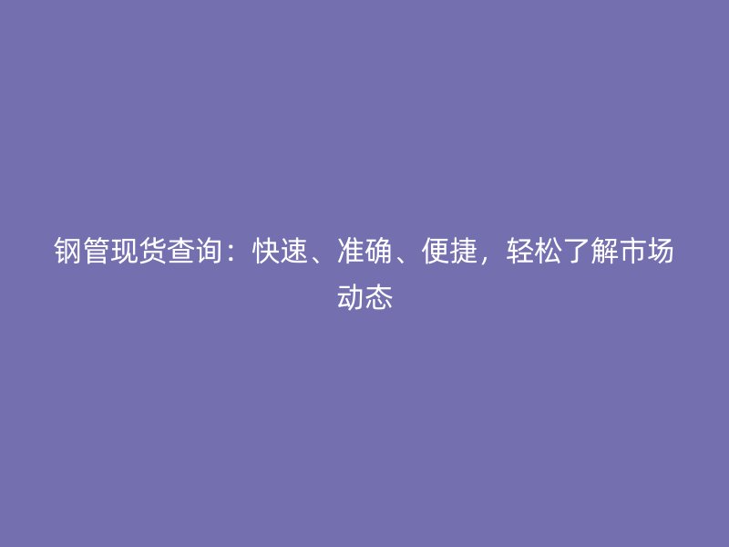 鋼管現(xiàn)貨查詢：快速、準(zhǔn)確、便捷，輕松了解市場(chǎng)動(dòng)態(tài)