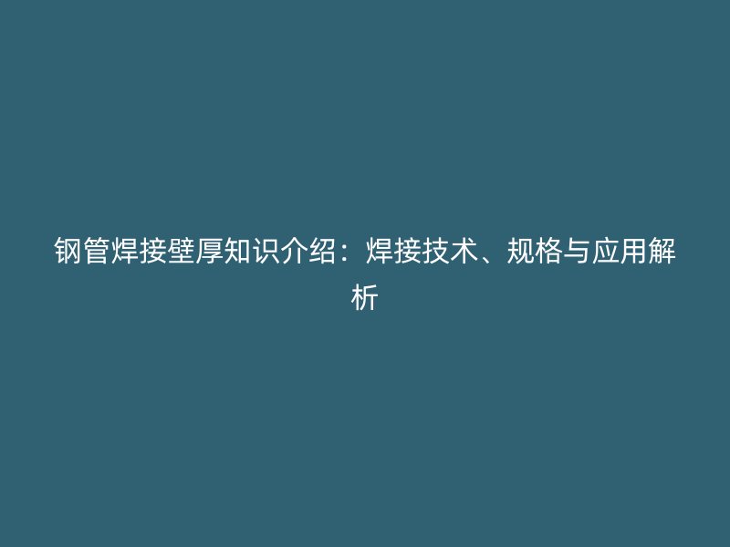 鋼管焊接壁厚知識(shí)介紹：焊接技術(shù)、規(guī)格與應(yīng)用解析