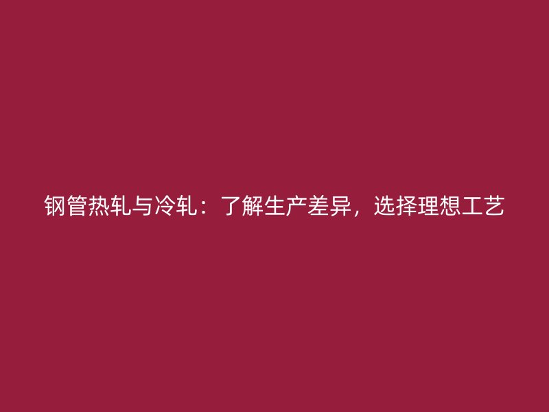 鋼管熱軋與冷軋：了解生產(chǎn)差異，選擇理想工藝