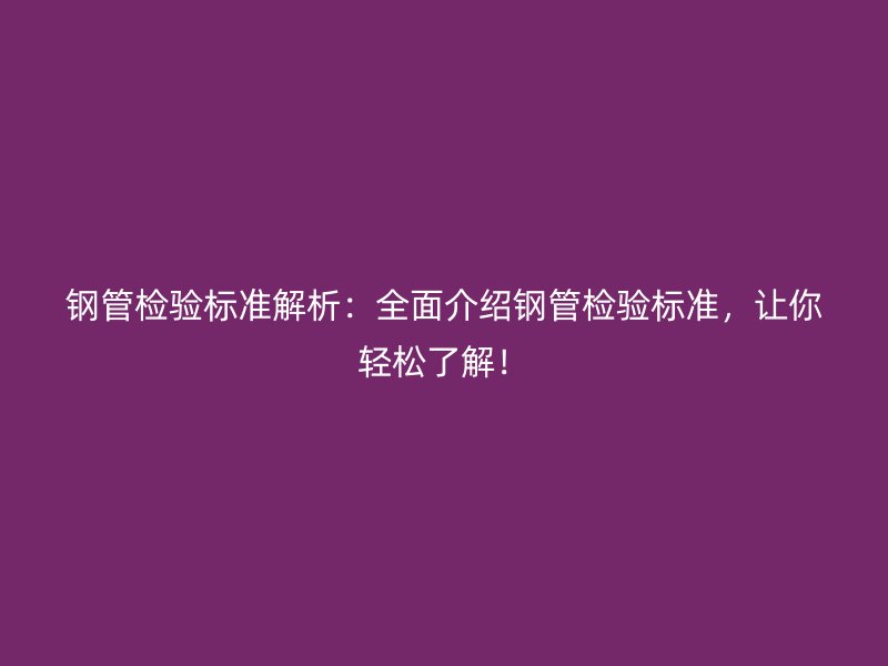 鋼管檢驗(yàn)標(biāo)準(zhǔn)解析：全面介紹鋼管檢驗(yàn)標(biāo)準(zhǔn)，讓你輕松了解！