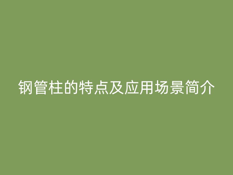 鋼管柱的特點(diǎn)及應(yīng)用場景簡介