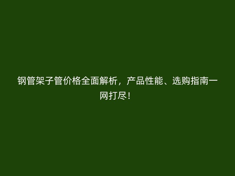 鋼管架子管價格全面解析，產(chǎn)品性能、選購指南一網(wǎng)打盡！