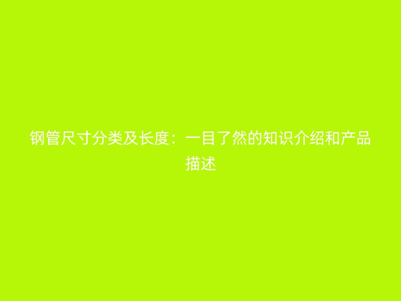 鋼管尺寸分類及長(zhǎng)度：一目了然的知識(shí)介紹和產(chǎn)品描述