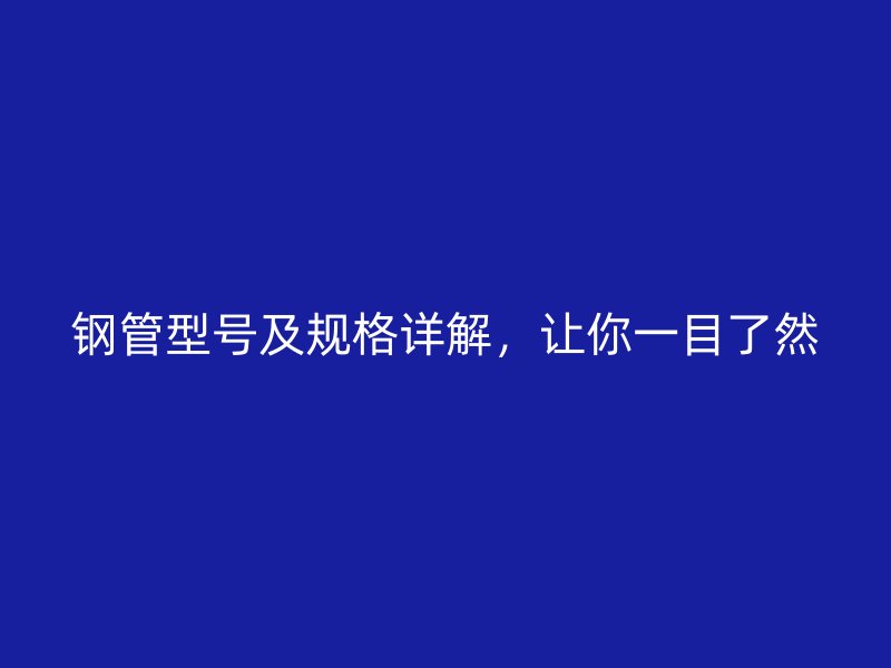 鋼管型號及規(guī)格詳解，讓你一目了然