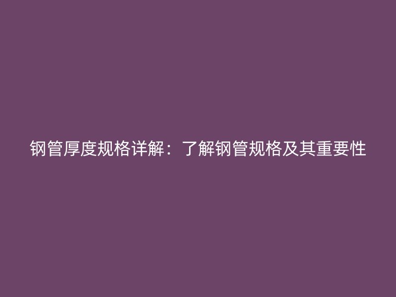 鋼管厚度規(guī)格詳解：了解鋼管規(guī)格及其重要性