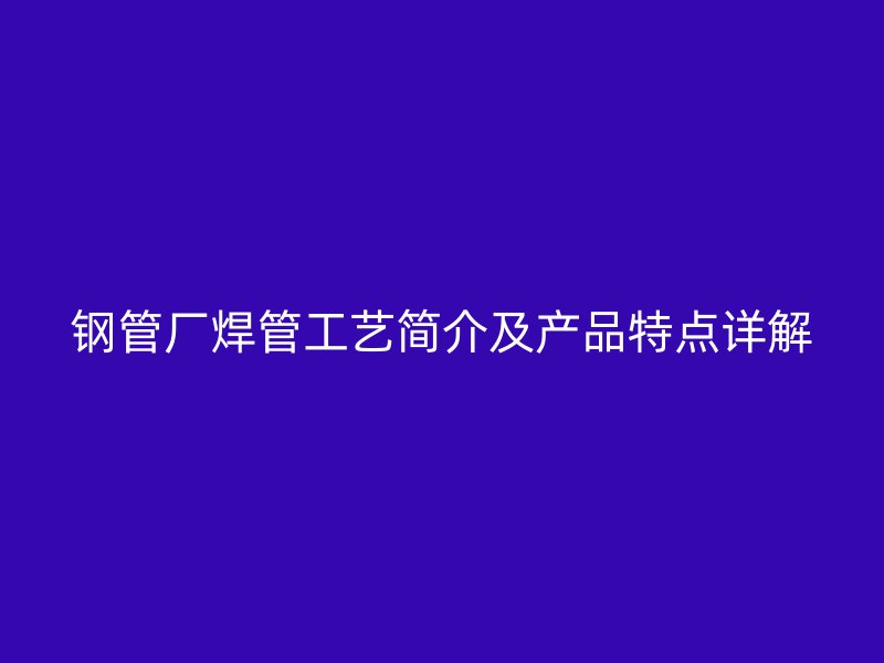 鋼管廠焊管工藝簡介及產(chǎn)品特點詳解