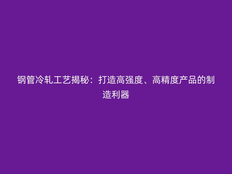 鋼管冷軋工藝揭秘：打造高強度、高精度產(chǎn)品的制造利器
