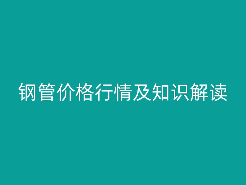 鋼管價(jià)格行情及知識(shí)解讀