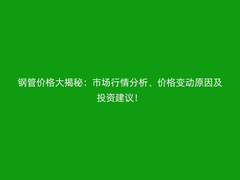 鋼管價(jià)格大揭秘：市場(chǎng)行情分析、價(jià)格變動(dòng)原因及投資建議！