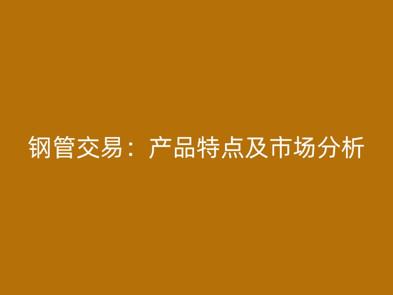 鋼管交易：產(chǎn)品特點及市場分析