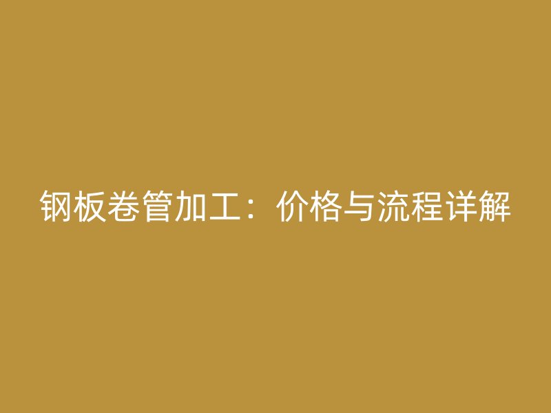 鋼板卷管加工：價(jià)格與流程詳解
