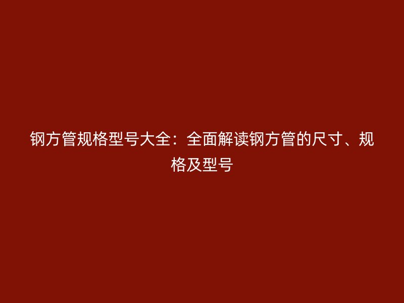 鋼方管規(guī)格型號大全：全面解讀鋼方管的尺寸、規(guī)格及型號