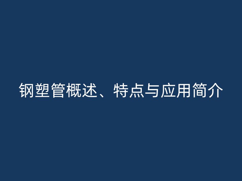 鋼塑管概述、特點與應用簡介
