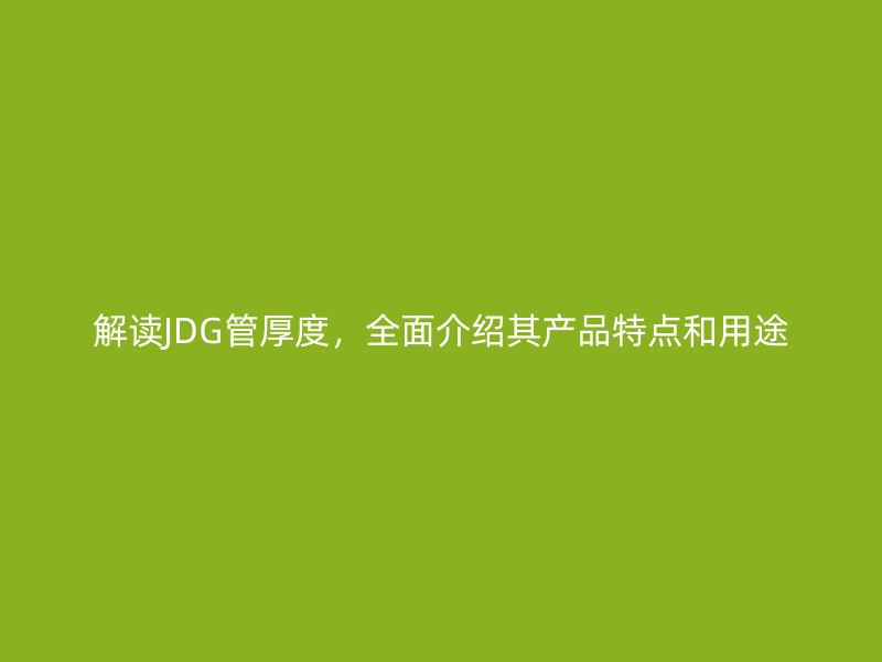 解讀JDG管厚度，全面介紹其產(chǎn)品特點和用途