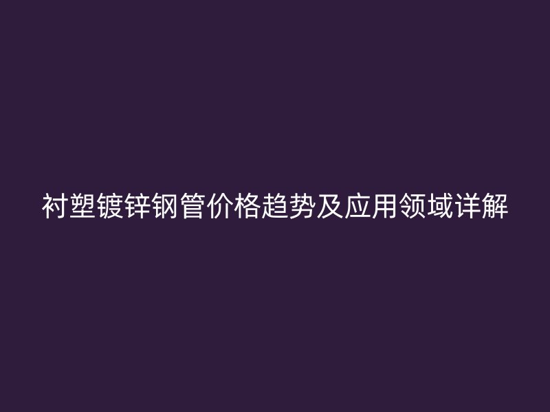 襯塑鍍鋅鋼管價(jià)格趨勢(shì)及應(yīng)用領(lǐng)域詳解