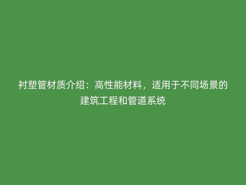 襯塑管材質(zhì)介紹：高性能材料，適用于不同場(chǎng)景的建筑工程和管道系統(tǒng)