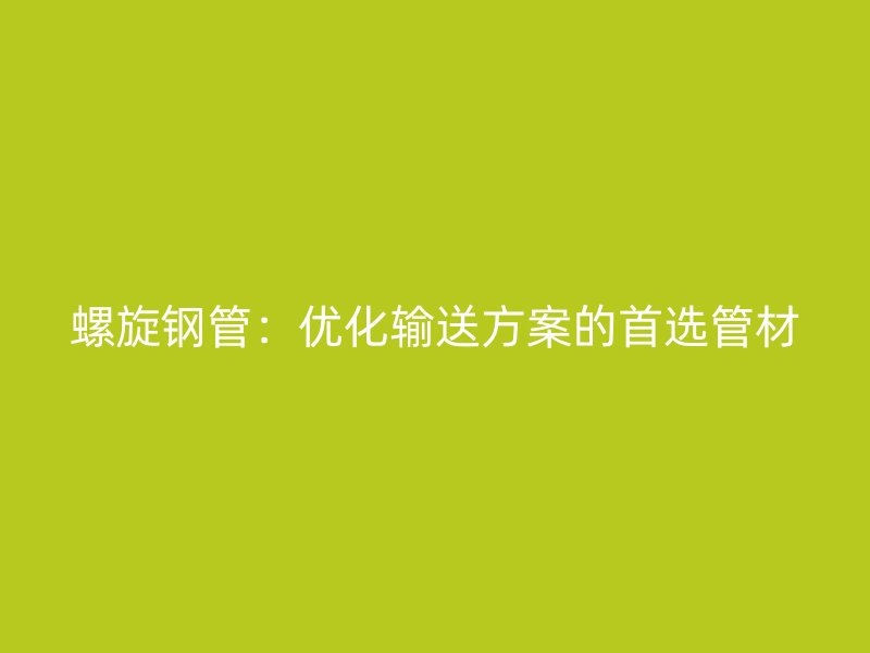 螺旋鋼管：優(yōu)化輸送方案的首選管材