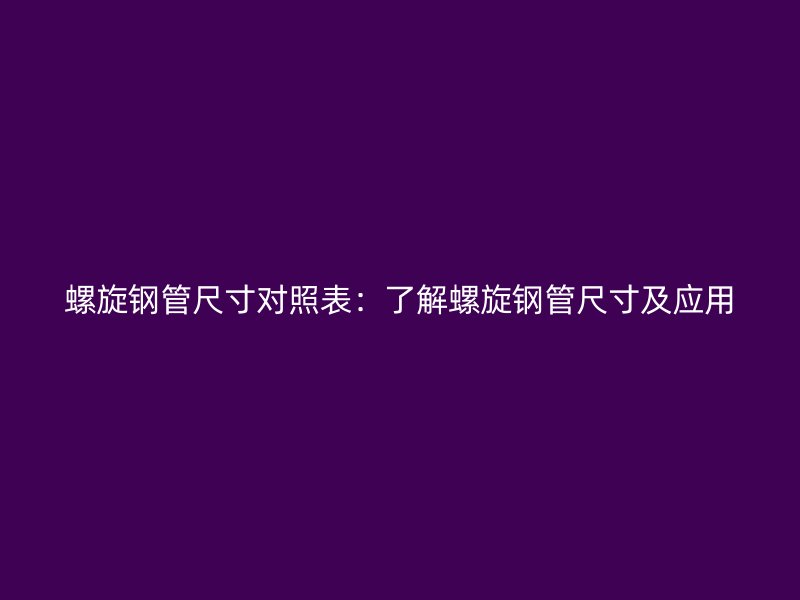 螺旋鋼管尺寸對(duì)照表：了解螺旋鋼管尺寸及應(yīng)用