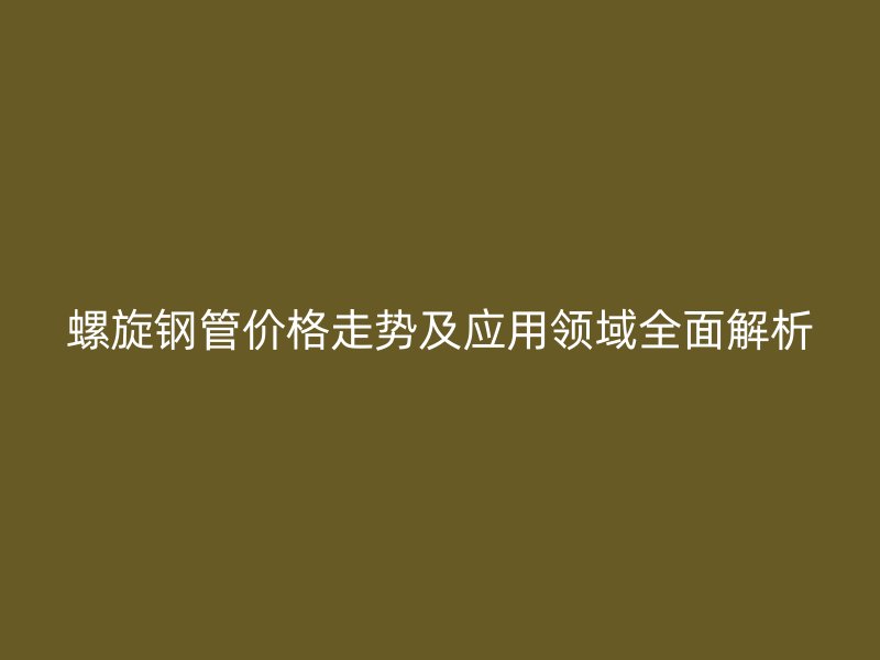 螺旋鋼管價(jià)格走勢(shì)及應(yīng)用領(lǐng)域全面解析