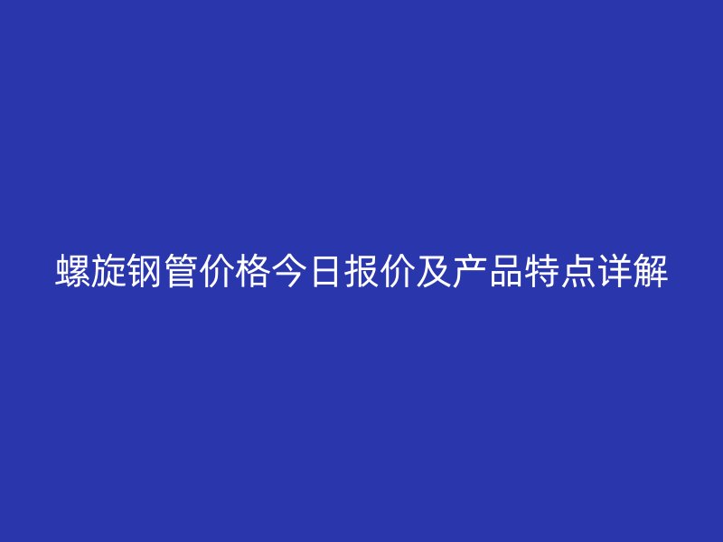 螺旋鋼管價(jià)格今日?qǐng)?bào)價(jià)及產(chǎn)品特點(diǎn)詳解