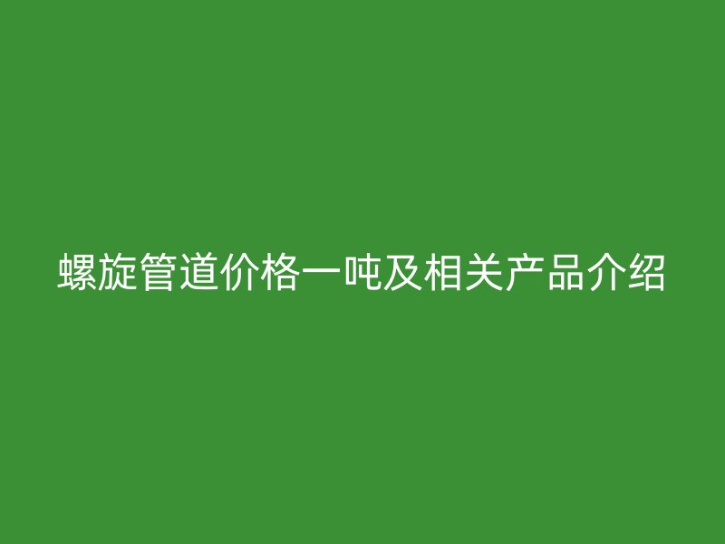 螺旋管道價格一噸及相關(guān)產(chǎn)品介紹