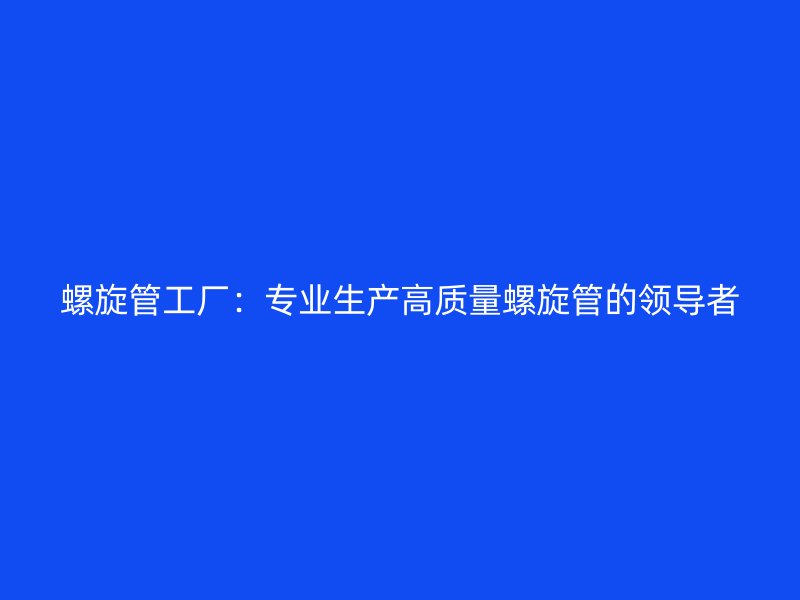 螺旋管工廠：專業(yè)生產(chǎn)高質(zhì)量螺旋管的領(lǐng)導(dǎo)者