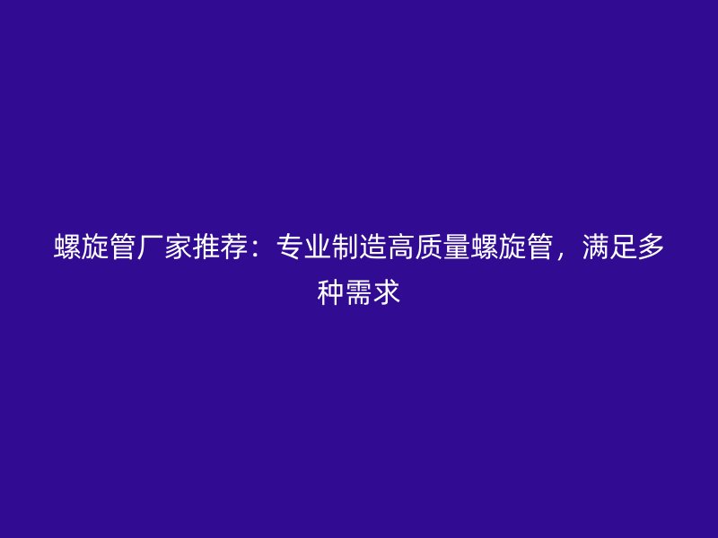螺旋管廠家推薦：專業(yè)制造高質(zhì)量螺旋管，滿足多種需求
