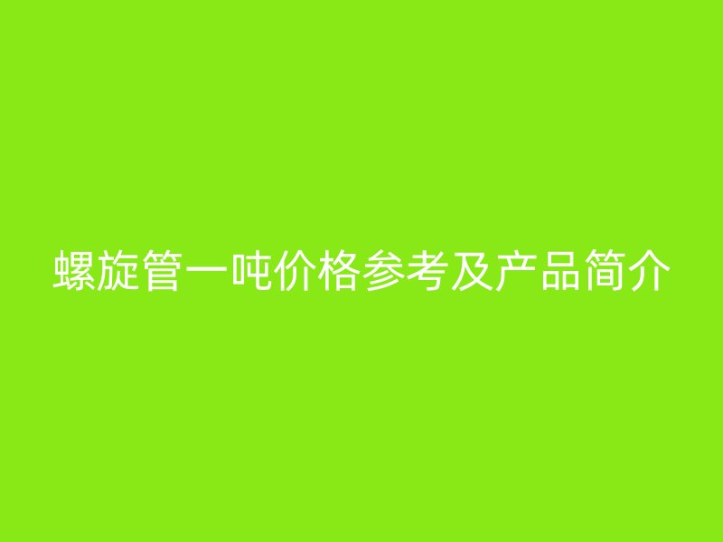 螺旋管一噸價格參考及產(chǎn)品簡介