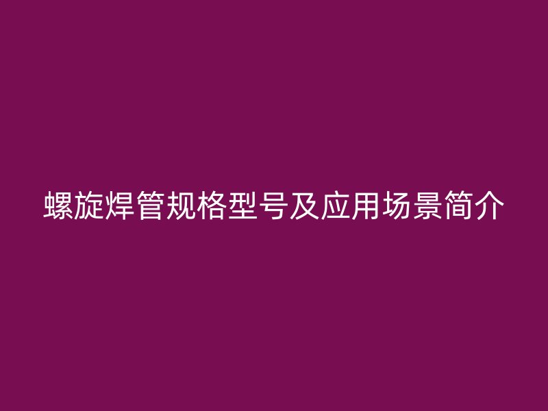 螺旋焊管規(guī)格型號及應(yīng)用場景簡介