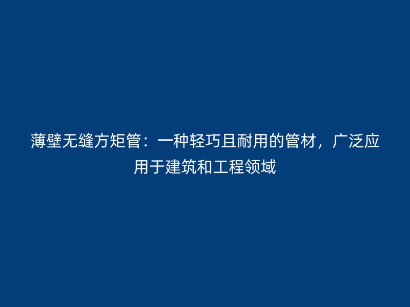 薄壁無(wú)縫方矩管：一種輕巧且耐用的管材，廣泛應(yīng)用于建筑和工程領(lǐng)域