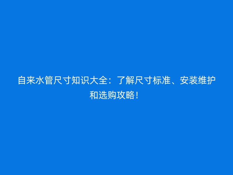 自來水管尺寸知識大全：了解尺寸標準、安裝維護和選購攻略！