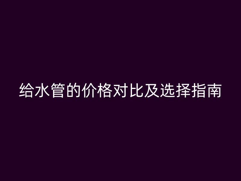 給水管的價(jià)格對(duì)比及選擇指南